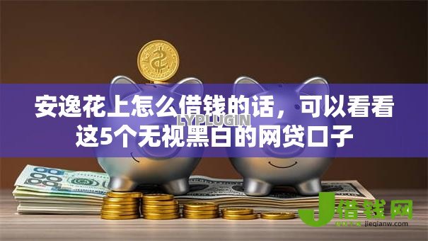 安逸花上怎么借钱的话，可以看看这5个无视黑白的网贷口子