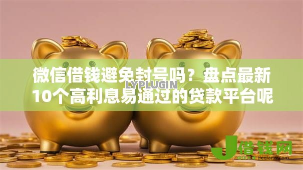 微信借钱避免封号吗?盘点最新10个高利息易通过的贷款平台呢 微信借钱避免封号吗?盘点最新10个高利息易通过的贷款平台呢