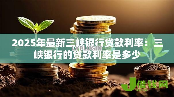 2025年最新三峡银行贷款利率：三峡银行的贷款利率是多少