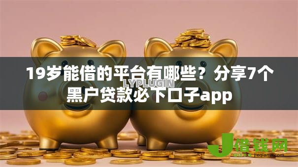 19岁能借的平台有哪些?分享7个黑户贷款必下口子app 19岁能借的平台有哪些?分享7个黑户贷款必下口子app