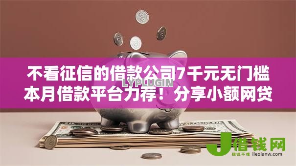 不看征信的借款公司7千元无门槛本月借款平台力荐!分享小额网贷口子7千元无门槛借款 不看征信的借款公司7千元无门槛本月借款平台力荐!分享小额网贷口子7千元无门槛借款