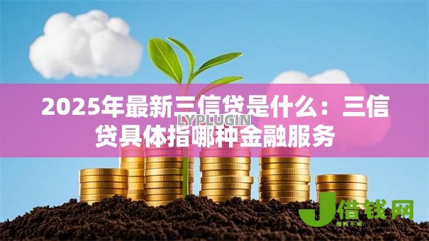 2025年最新三信贷是什么:三信贷具体指哪种金融服务 2025年最新三信贷是什么:三信贷具体指哪种金融服务