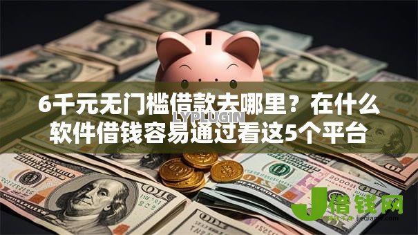 6千元无门槛借款去哪里？在什么软件借钱容易通过看这5个平台