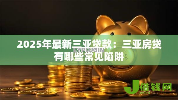 2025年最新三亚贷款：三亚房贷有哪些常见陷阱