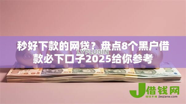 秒好下款的网贷？盘点8个黑户借款必下口子2025给你参考