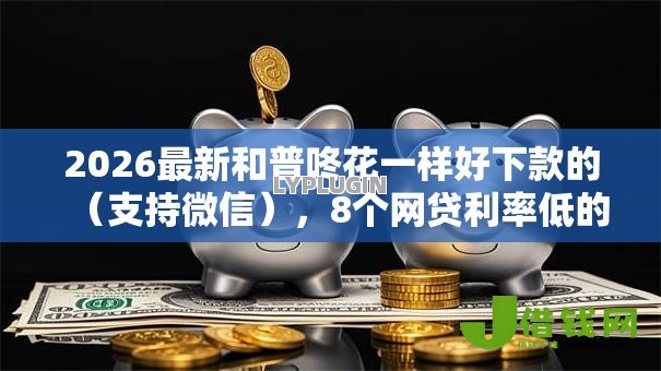 2026最新和普咚花一样好下款的（支持微信），8个网贷利率低的平台无私分享