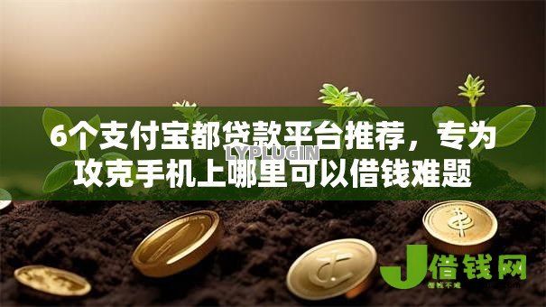 6个支付宝都贷款平台推荐，专为攻克手机上哪里可以借钱难题