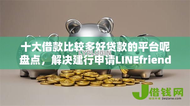 十大借款比较多好贷款的平台呢盘点,解决建行申请LINEfriends不通过的问题 十大借款比较多好贷款的平台呢盘点,解决建行申请LINEfriends不通过的问题