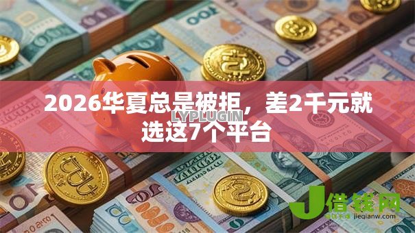2026华夏总是被拒，差2千元就选这7个平台