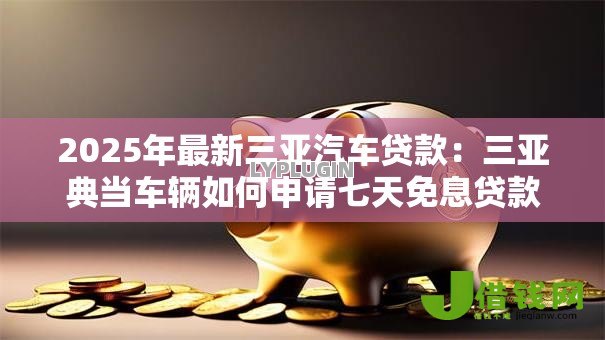 2025年最新三亚汽车贷款:三亚典当车辆如何申请七天免息贷款 2025年最新三亚汽车贷款:三亚典当车辆如何申请七天免息贷款