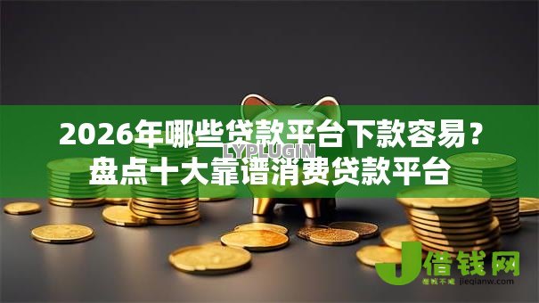 2026年哪些贷款平台下款容易？盘点十大靠谱消费贷款平台