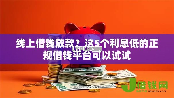 线上借钱放款？这5个利息低的正规借钱平台可以试试