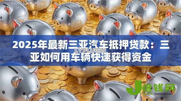 2025年最新三亚汽车抵押贷款:三亚如何用车辆快速获得资金 2025年最新三亚汽车抵押贷款:三亚如何用车辆快速获得资金