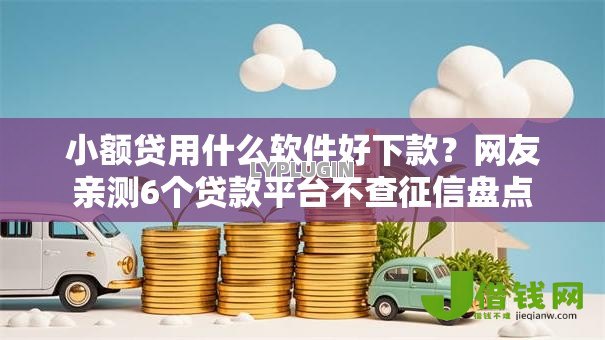 小额贷用什么软件好下款？网友亲测6个贷款平台不查征信盘点
