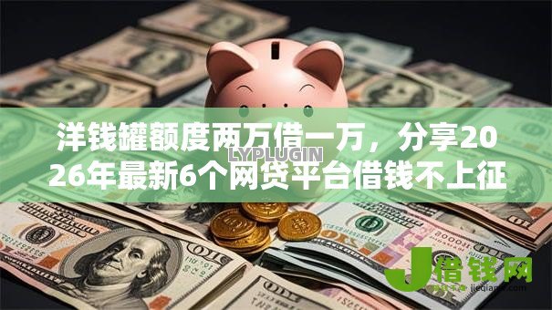 洋钱罐额度两万借一万,分享2026年最新6个网贷平台借钱不上征信记录的 洋钱罐额度两万借一万,分享2026年最新6个网贷平台借钱不上征信记录的