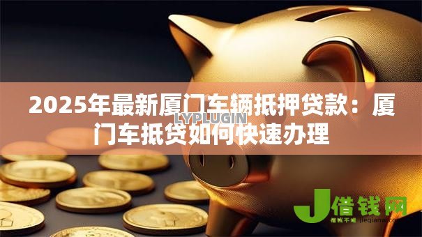 2025年最新厦门车辆抵押贷款:厦门车抵贷如何快速办理 2025年最新厦门车辆抵押贷款:厦门车抵贷如何快速办理