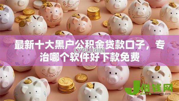 最新十大黑户公积金贷款口子,专治哪个软件好下款免费 最新十大黑户公积金贷款口子,专治哪个软件好下款免费