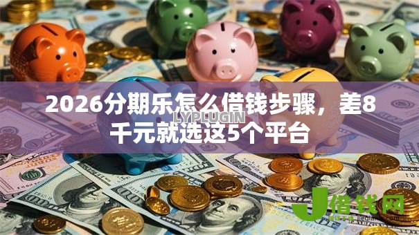 2026分期乐怎么借钱步骤，差8千元就选这5个平台