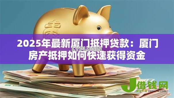 2025年最新厦门抵押贷款:厦门房产抵押如何快速获得资金 2025年最新厦门抵押贷款:厦门房产抵押如何快速获得资金