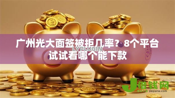 广州光大面签被拒几率？8个平台试试看哪个能下款