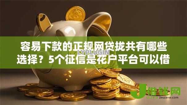容易下款的正规网贷拢共有哪些选择?5个征信是花户平台可以借钱不详解 容易下款的正规网贷拢共有哪些选择?5个征信是花户平台可以借钱不详解