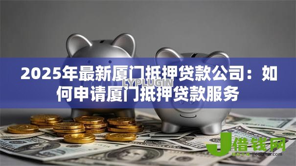 2025年最新厦门抵押贷款公司:如何申请厦门抵押贷款服务 2025年最新厦门抵押贷款公司:如何申请厦门抵押贷款服务