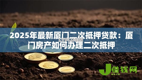 2025年最新厦门二次抵押贷款:厦门房产如何办理二次抵押 2025年最新厦门二次抵押贷款:厦门房产如何办理二次抵押