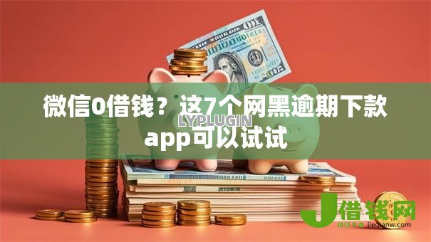 微信0借钱?这7个网黑逾期下款app可以试试 微信0借钱?这7个网黑逾期下款app可以试试