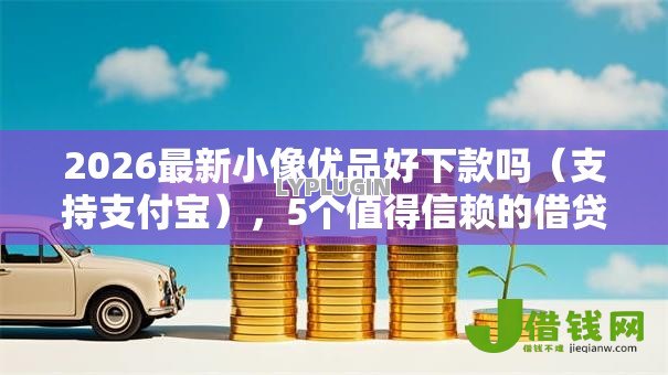 2026最新小像优品好下款吗（支持支付宝），5个值得信赖的借贷口子无私分享