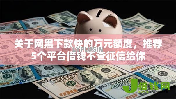 关于网黑下款快的万元额度，推荐5个平台借钱不查征信给你