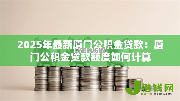 2025年最新厦门公积金贷款:厦门公积金贷款额度如何计算 2025年最新厦门公积金贷款:厦门公积金贷款额度如何计算