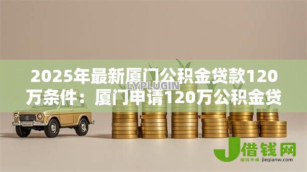 2025年最新厦门公积金贷款120万条件：厦门申请120万公积金贷款条件是什么