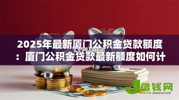 2025年最新厦门公积金贷款额度：厦门公积金贷款最新额度如何计算