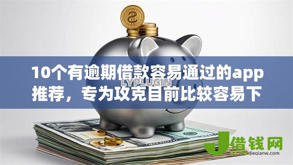 10个有逾期借款容易通过的app推荐，专为攻克目前比较容易下款的网贷难题