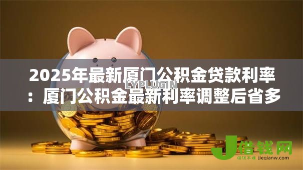 2025年最新厦门公积金贷款利率：厦门公积金最新利率调整后省多少钱