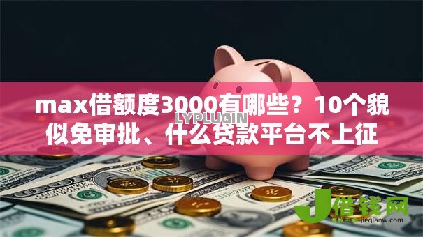 max借额度3000有哪些?10个貌似免审批、什么贷款平台不上征信合集 max借额度3000有哪些?10个貌似免审批、什么贷款平台不上征信合集