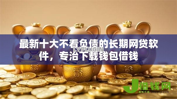 最新十大不看负债的长期网贷软件，专治下载钱包借钱