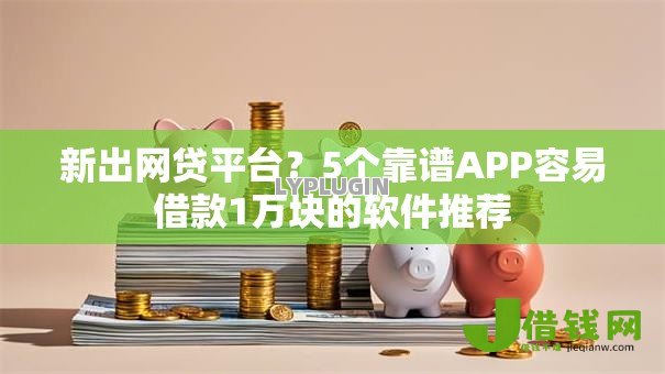 新出网贷平台？5个靠谱APP容易借款1万块的软件推荐