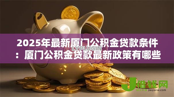2025年最新厦门公积金贷款条件:厦门公积金贷款最新政策有哪些 2025年最新厦门公积金贷款条件:厦门公积金贷款最新政策有哪些