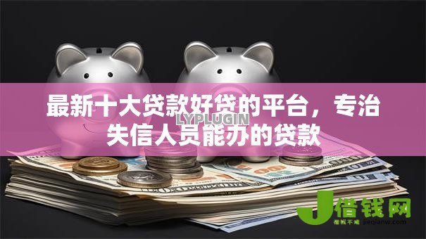 最新十大贷款好贷的平台,专治失信人员能办的贷款 最新十大贷款好贷的平台,专治失信人员能办的贷款