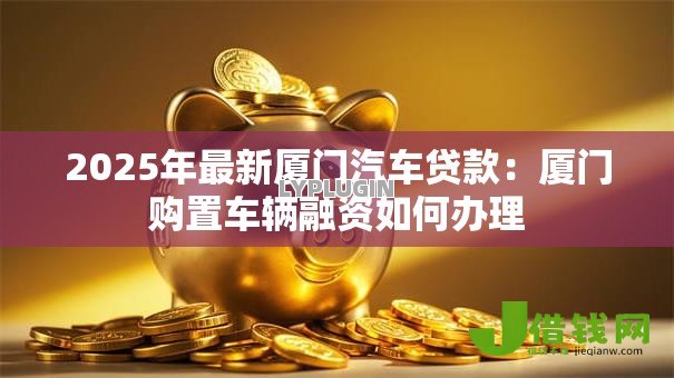 2025年最新厦门汽车贷款:厦门购置车辆融资如何办理 2025年最新厦门汽车贷款:厦门购置车辆融资如何办理