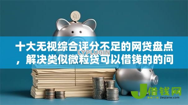 十大无视综合评分不足的网贷盘点，解决类似微粒贷可以借钱的的问题