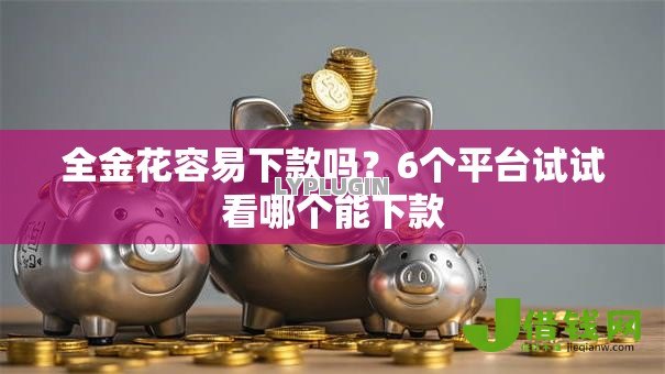 全金花容易下款吗?6个平台试试看哪个能下款 全金花容易下款吗?6个平台试试看哪个能下款