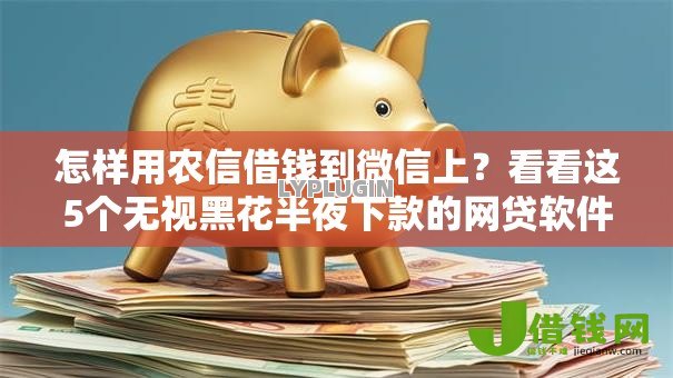 怎样用农信借钱到微信上?看看这5个无视黑花半夜下款的网贷软件怎么样 怎样用农信借钱到微信上?看看这5个无视黑花半夜下款的网贷软件怎么样