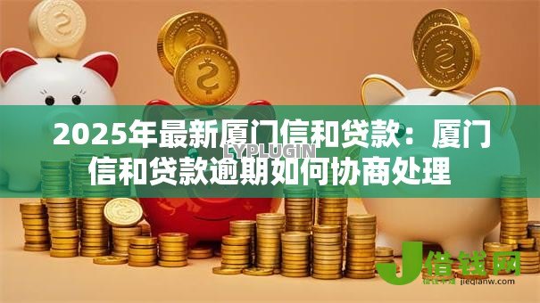 2025年最新厦门信和贷款：厦门信和贷款逾期如何协商处理