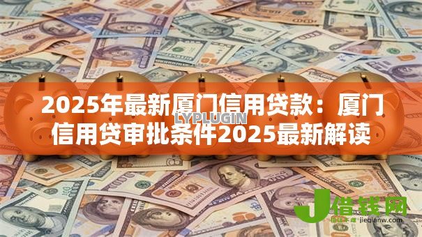 2025年最新厦门信用贷款:厦门信用贷审批条件2025最新解读 2025年最新厦门信用贷款:厦门信用贷审批条件2025最新解读