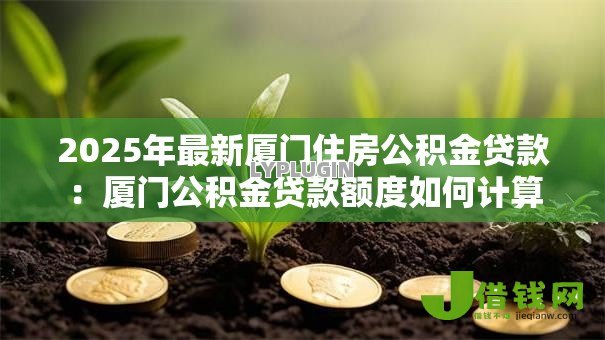 2025年最新厦门住房公积金贷款:厦门公积金贷款额度如何计算 2025年最新厦门住房公积金贷款:厦门公积金贷款额度如何计算