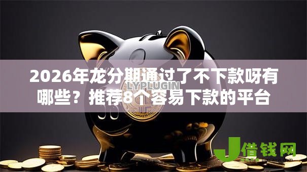 2026年龙分期通过了不下款呀有哪些？推荐8个容易下款的平台