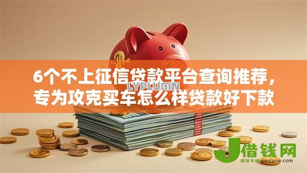 6个不上征信贷款平台查询推荐,专为攻克买车怎么样贷款好下款难题 6个不上征信贷款平台查询推荐,专为攻克买车怎么样贷款好下款难题