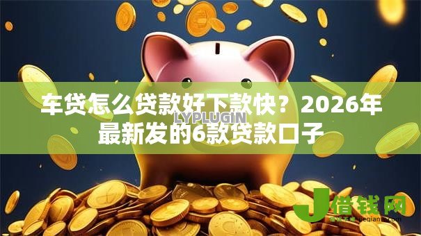 车贷怎么贷款好下款快？2026年最新发的6款贷款口子